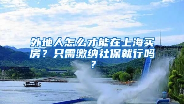 外地人怎么才能在上海買房？只需繳納社保就行嗎？