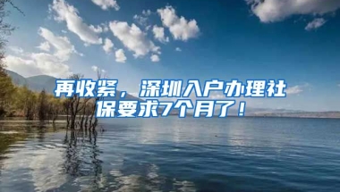 再收緊，深圳入戶辦理社保要求7個(gè)月了！