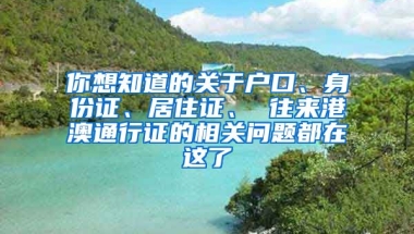 你想知道的關(guān)于戶口、身份證、居住證、 往來港澳通行證的相關(guān)問題都在這了