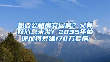 想要公租房安居房？又有好消息來(lái)啦！2035年前深圳將籌建170萬(wàn)套房