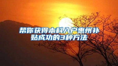 幫你獲得本科入戶惠州補貼成功的3種方法