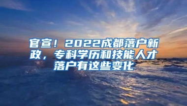 官宣！2022成都落戶新政，?？茖W(xué)歷和技能人才落戶有這些變化