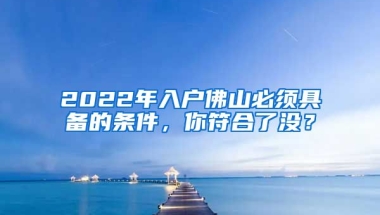 2022年入戶佛山必須具備的條件，你符合了沒？