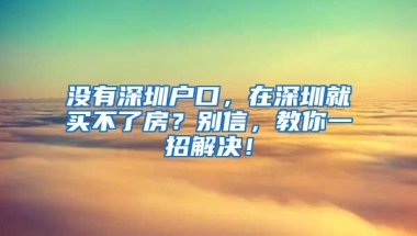 沒(méi)有深圳戶口，在深圳就買不了房？別信，教你一招解決！