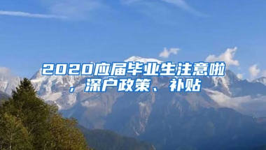 2020應(yīng)屆畢業(yè)生注意啦，深戶(hù)政策、補(bǔ)貼