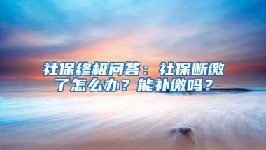 社保終極問答：社保斷繳了怎么辦？能補(bǔ)繳嗎？