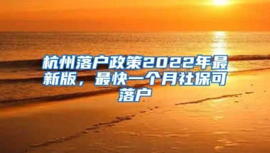 杭州落戶政策2022年最新版，最快一個月社保可落戶