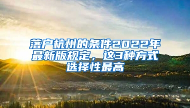 落戶杭州的條件2022年最新版規(guī)定，這3種方式選擇性最高