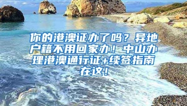 你的港澳證辦了嗎？異地戶籍不用回家辦！中山辦理港澳通行證+續(xù)簽指南在這！