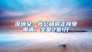 深圳又一批公租房正接受申請(qǐng)，全是2室1廳