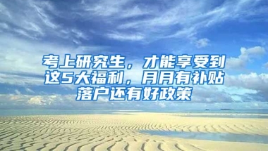 考上研究生，才能享受到這5大福利，月月有補(bǔ)貼落戶還有好政策