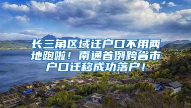 長三角區(qū)域遷戶口不用兩地跑啦！南通首例跨省市戶口遷移成功落戶！