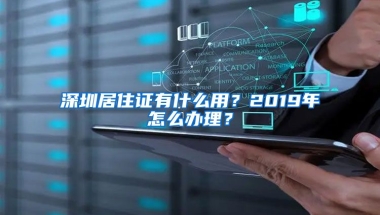 深圳居住證有什么用？2019年怎么辦理？