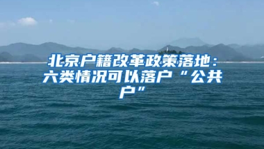 北京戶籍改革政策落地：六類情況可以落戶“公共戶”