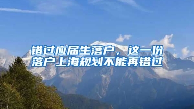 錯過應(yīng)屆生落戶，這一份落戶上海規(guī)劃不能再錯過