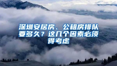 深圳安居房、公租房排隊要多久？這幾個因素必須得考慮