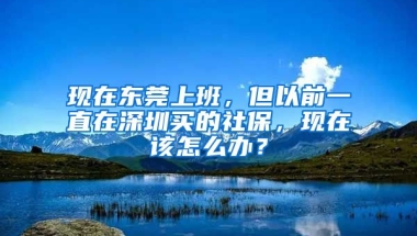 現(xiàn)在東莞上班，但以前一直在深圳買的社保，現(xiàn)在該怎么辦？