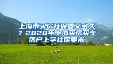 上海市買房社保要交多久？2020年上海買房買車落戶上學(xué)社保要求