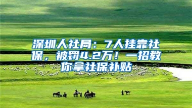 深圳人社局：7人掛靠社保，被罰4.2萬！一招教你拿社保補貼