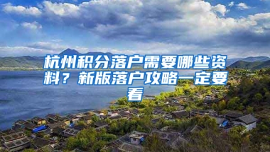 杭州積分落戶需要哪些資料？新版落戶攻略一定要看