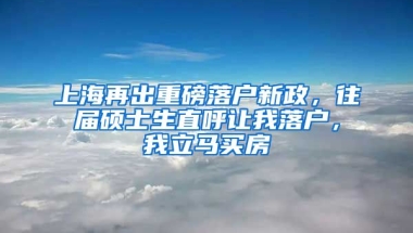 上海再出重磅落戶新政，往屆碩士生直呼讓我落戶，我立馬買房