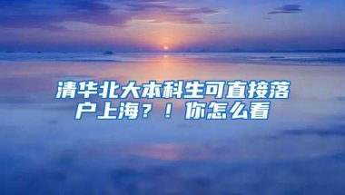 清華北大本科生可直接落戶上海？！你怎么看