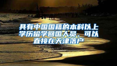 具有中國國籍的本科以上學(xué)歷留學(xué)回國人員，可以直接在天津落戶