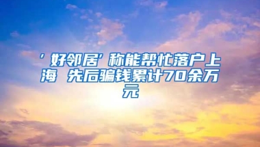 ″好鄰居″稱能幫忙落戶上海 先后騙錢(qián)累計(jì)70余萬(wàn)元