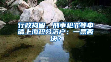 行政拘留，刑事犯罪等申請(qǐng)上海積分落戶：一票否決？