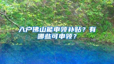 入戶佛山能申領(lǐng)補貼？有哪些可申領(lǐng)？