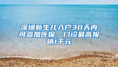 深圳新生兒入戶30天內(nèi)可參加醫(yī)保，門診最高報(bào)銷1千元