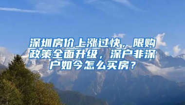 深圳房價上漲過快，限購政策全面升級，深戶非深戶如今怎么買房？