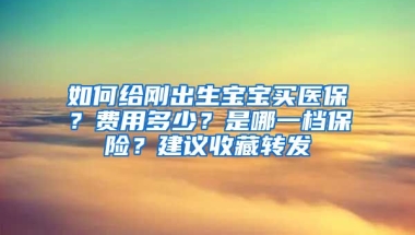 如何給剛出生寶寶買醫(yī)保？費(fèi)用多少？是哪一檔保險？建議收藏轉(zhuǎn)發(fā)