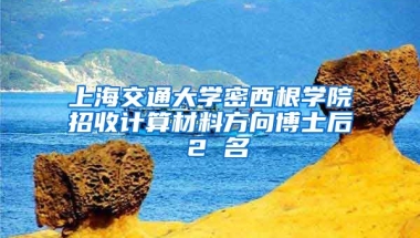 上海交通大學(xué)密西根學(xué)院招收計算材料方向博士后 2 名