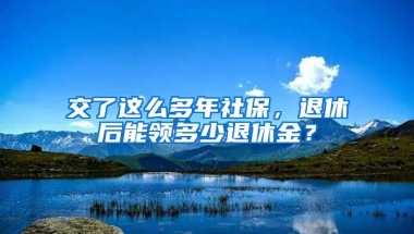 交了這么多年社保，退休后能領多少退休金？