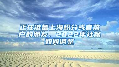 正在準(zhǔn)備上海積分或者落戶的朋友，2022年社保如何調(diào)整