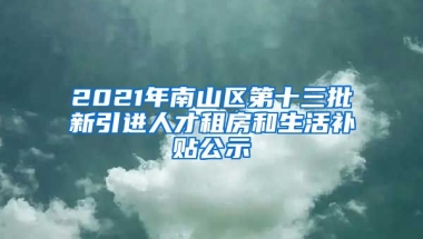 2021年南山區(qū)第十三批新引進(jìn)人才租房和生活補(bǔ)貼公示