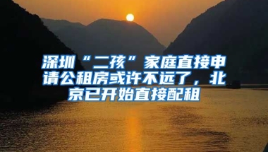 深圳“二孩”家庭直接申請公租房或許不遠了，北京已開始直接配租