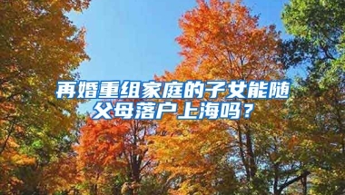 再婚重組家庭的子女能隨父母落戶(hù)上海嗎？