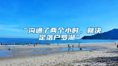 “溝通了兩個小時，就決定落戶羅湖”