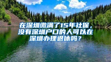 在深圳繳滿了15年社保，沒有深圳戶口的人可以在深圳辦理退休嗎？