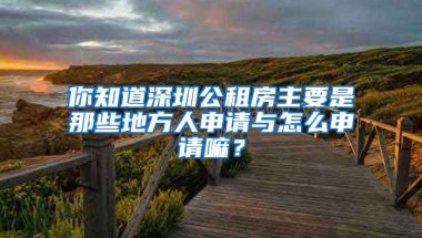 你知道深圳公租房主要是那些地方人申請(qǐng)與怎么申請(qǐng)嘛？