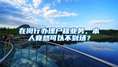 在閔行辦理戶籍業(yè)務(wù)，本人竟然可以不到場？