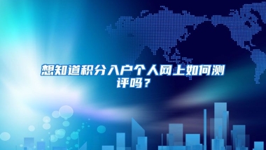 想知道積分入戶個人網(wǎng)上如何測評嗎？