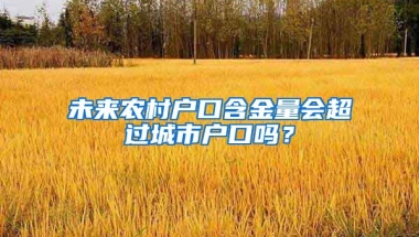 未來農(nóng)村戶口含金量會超過城市戶口嗎？