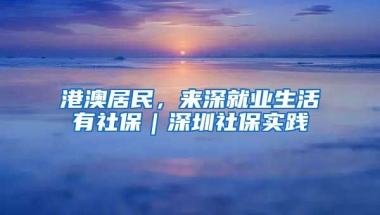 港澳居民，來深就業(yè)生活有社保｜深圳社保實踐⑤