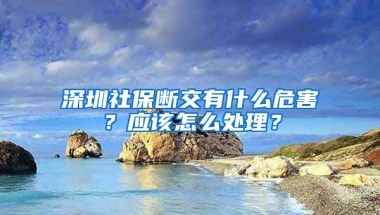 深圳社保斷交有什么危害？應該怎么處理？