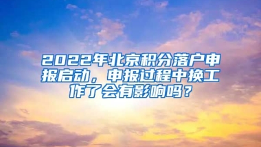 2022年北京積分落戶申報啟動，申報過程中換工作了會有影響嗎？