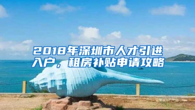 2018年深圳市人才引進(jìn)入戶，租房補(bǔ)貼申請攻略