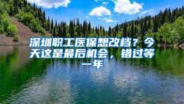 深圳職工醫(yī)保想改檔？今天這是最后機會，錯過等一年